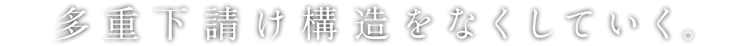 多重下請け構造をなくしていく。